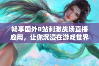 畅享国外B站刺激战场直播应用，让你沉浸在游戏世界的无限乐趣中