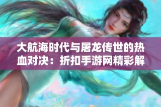 大航海时代与屠龙传世的热血对决：折扣手游网精彩解析