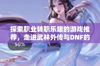 探索职业转职乐趣的游戏推荐，走进武林外传与DNF的奇幻世界