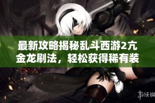 最新攻略揭秘乱斗西游2亢金龙刷法，轻松获得稀有装备!