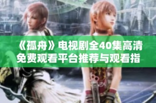 《孤舟》电视剧全40集高清免费观看平台推荐与观看指南
