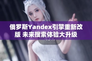 俄罗斯Yandex引擎重新改版 未来搜索体验大升级