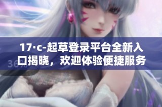 17·c-起草登录平台全新入口揭晓，欢迎体验便捷服务