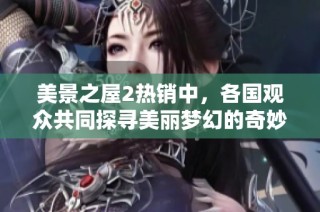 美景之屋2热销中，各国观众共同探寻美丽梦幻的奇妙旅程