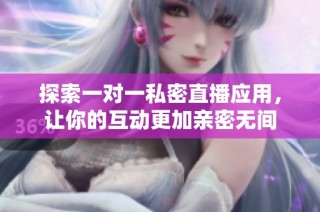 探索一对一私密直播应用，让你的互动更加亲密无间