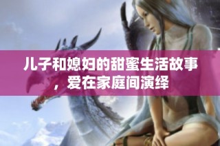 儿子和媳妇的甜蜜生活故事，爱在家庭间演绎