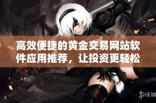 高效便捷的黄金交易网站软件应用推荐，让投资更轻松更安全