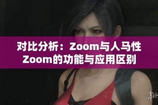 对比分析：Zoom与人马性Zoom的功能与应用区别