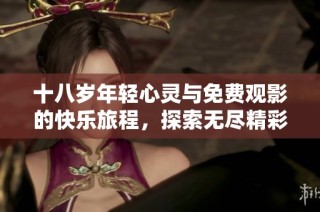 十八岁年轻心灵与免费观影的快乐旅程，探索无尽精彩的视觉享受