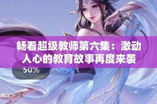 畅看超级教师第六集：激动人心的教育故事再度来袭