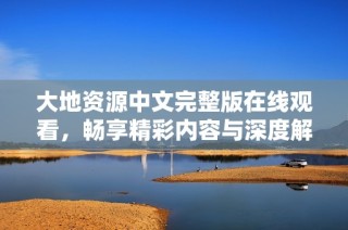 大地资源中文完整版在线观看，畅享精彩内容与深度解析