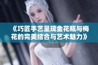 《巧匠手艺呈现金花瓶与梅花的完美结合与艺术魅力》