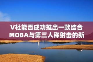 V社能否成功推出一款结合MOBA与第三人称射击的新游戏