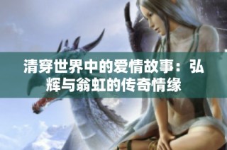 清穿世界中的爱情故事：弘辉与翁虹的传奇情缘