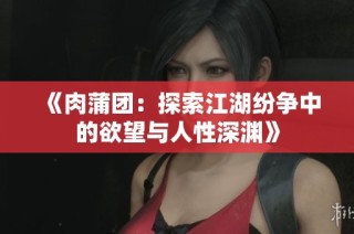 《肉蒲团：探索江湖纷争中的欲望与人性深渊》