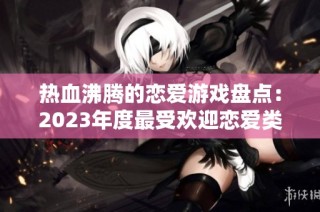 热血沸腾的恋爱游戏盘点：2023年度最受欢迎恋爱类游戏推荐