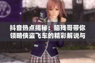 抖音热点揭秘：脑残哥带你领略侠盗飞车的精彩解说与社会影响
