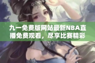 九一免费版网站最新NBA直播免费观看，尽享比赛精彩瞬间
