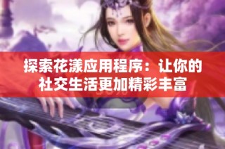 探索花漾应用程序：让你的社交生活更加精彩丰富