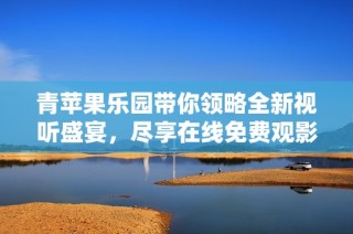 青苹果乐园带你领略全新视听盛宴，尽享在线免费观影体验
