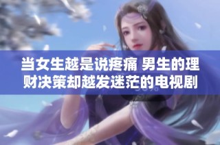 当女生越是说疼痛 男生的理财决策却越发迷茫的电视剧探讨