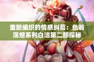 重新编织的情感纠葛：色翁荡熄系列白洁第二部探秘