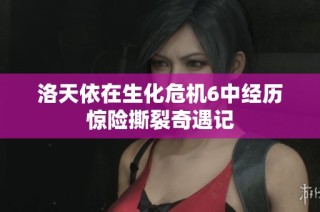 洛天依在生化危机6中经历惊险撕裂奇遇记