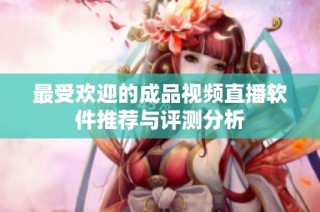 最受欢迎的成品视频直播软件推荐与评测分析