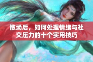 散场后，如何处理情绪与社交压力的十个实用技巧