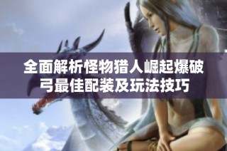 全面解析怪物猎人崛起爆破弓最佳配装及玩法技巧
