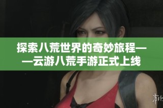 探索八荒世界的奇妙旅程——云游八荒手游正式上线