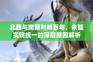 北魏与南朝对峙百年，未能实现统一的深层原因解析