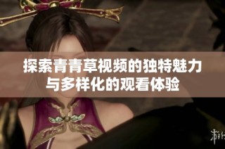 探索青青草视频的独特魅力与多样化的观看体验