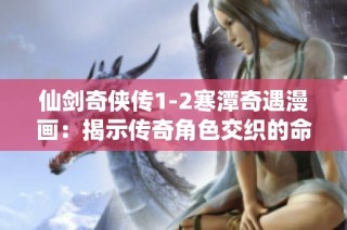 仙剑奇侠传1-2寒潭奇遇漫画：揭示传奇角色交织的命运与情感