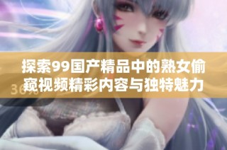 探索99国产精品中的熟女偷窥视频精彩内容与独特魅力揭秘