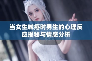 当女生喊疼时男生的心理反应揭秘与情感分析