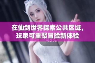 在仙剑世界探索公共区域，玩家可重聚冒险新体验