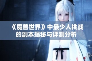 《魔兽世界》中最少人挑战的副本揭秘与评测分析