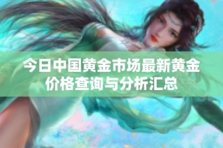 今日中国黄金市场最新黄金价格查询与分析汇总