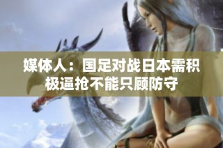 媒体人：国足对战日本需积极逼抢不能只顾防守