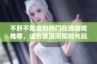 不肝不氪金的热门在线游戏推荐，适合旅游闲暇时光玩乐