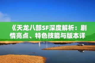 《天龙八部SF深度解析：剧情亮点、特色技能与版本详解》