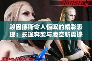 赖因德斯令人惊叹的精彩表现：长途奔袭与凌空斩震撼全场