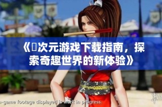 《囧次元游戏下载指南，探索奇趣世界的新体验》