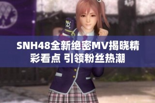 SNH48全新绝密MV揭晓精彩看点 引领粉丝热潮