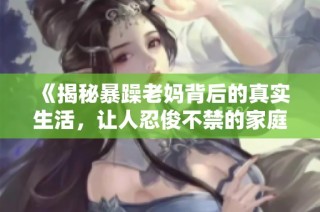 《揭秘暴躁老妈背后的真实生活，让人忍俊不禁的家庭趣事》