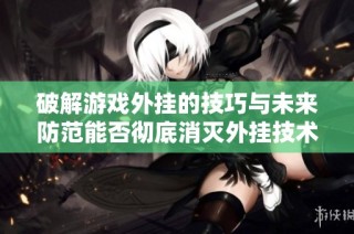 破解游戏外挂的技巧与未来防范能否彻底消灭外挂技术