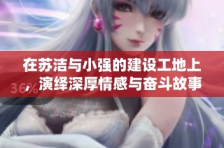 在苏洁与小强的建设工地上，演绎深厚情感与奋斗故事