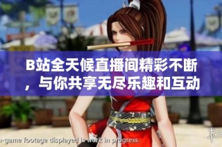 B站全天候直播间精彩不断，与你共享无尽乐趣和互动体验