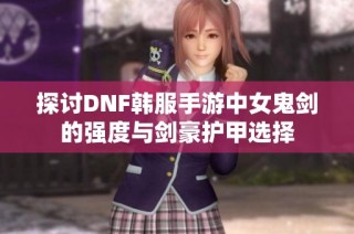 探讨DNF韩服手游中女鬼剑的强度与剑豪护甲选择